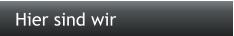 Hier sind wir