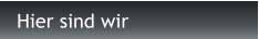 Hier sind wir